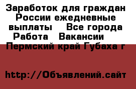 Заработок для граждан России.ежедневные выплаты. - Все города Работа » Вакансии   . Пермский край,Губаха г.